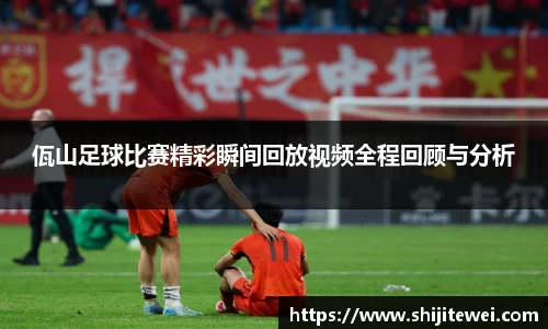 佤山足球比赛精彩瞬间回放视频全程回顾与分析