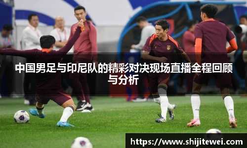 中国男足与印尼队的精彩对决现场直播全程回顾与分析